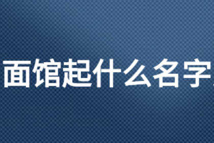 高端大氣面館名字大全 響亮好記面館名字