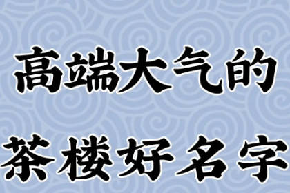 吸引人的茶樓名字大全 有創(chuàng)意好聽的茶館名字