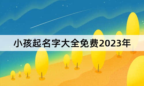 小孩起名字大全免費2023年男孩女孩