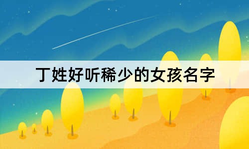 丁姓好聽稀少的女孩名字