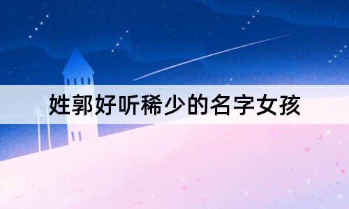 姓郭好聽(tīng)稀少的名字女孩