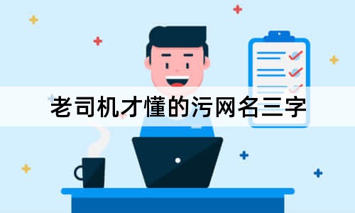 老司機才懂的污網(wǎng)名三字