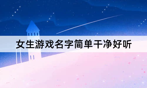 女生游戲名字簡(jiǎn)單干凈好聽(tīng)