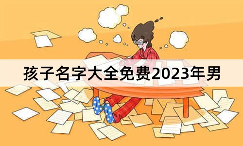 孩子名字大全免費2023年男孩