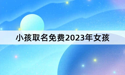 小孩取名免費(fèi)2023年女孩