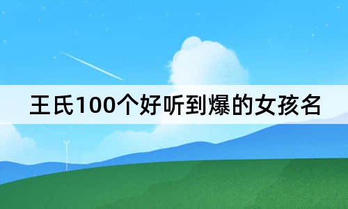 王氏100個(gè)好聽到爆的女孩名字