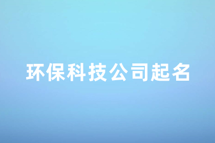 環(huán)保公司的名字怎么取 大氣響亮的環(huán)保科技公司名字