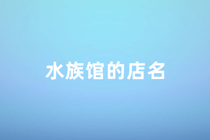 觀賞魚店取名叫什么最好 寓意好的水族店鋪名字