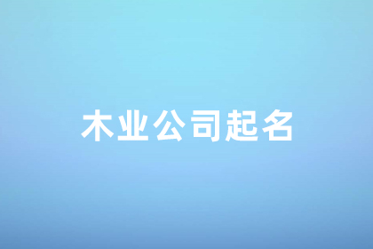 木業(yè)公司取什么名字好 木業(yè)公司取名100個(gè)